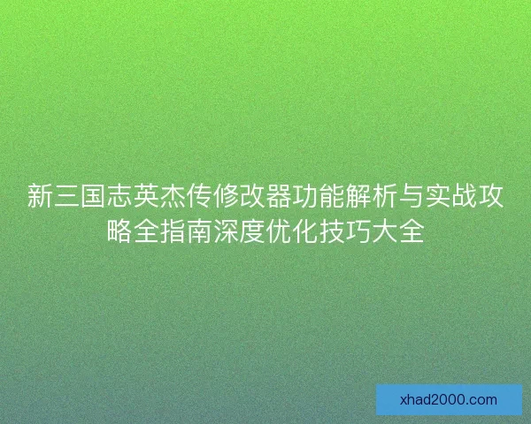 新三国志英杰传修改器功能解析与实战攻略全指南深度优化技巧大全