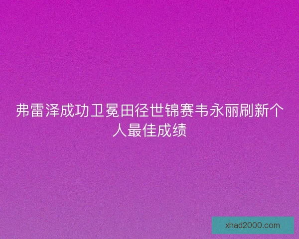 弗雷泽成功卫冕田径世锦赛韦永丽刷新个人最佳成绩