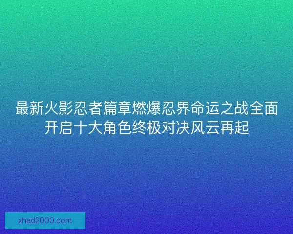 最新火影忍者篇章燃爆忍界命运之战全面开启十大角色终极对决风云再起