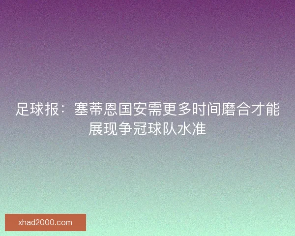 足球报：塞蒂恩国安需更多时间磨合才能展现争冠球队水准