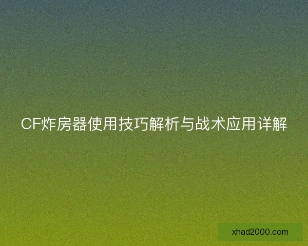 CF炸房器使用技巧解析与战术应用详解