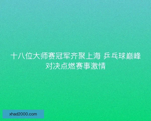 十八位大师赛冠军齐聚上海 乒乓球巅峰对决点燃赛事激情