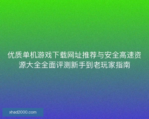 优质单机游戏下载网址推荐与安全高速资源大全全面评测新手到老玩家指南