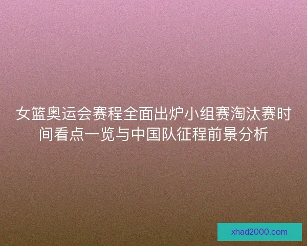 女篮奥运会赛程全面出炉小组赛淘汰赛时间看点一览与中国队征程前景分析