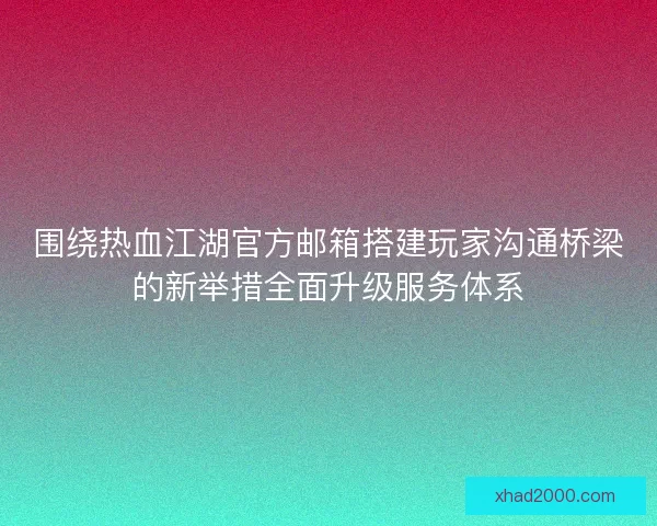 围绕热血江湖官方邮箱搭建玩家沟通桥梁的新举措全面升级服务体系