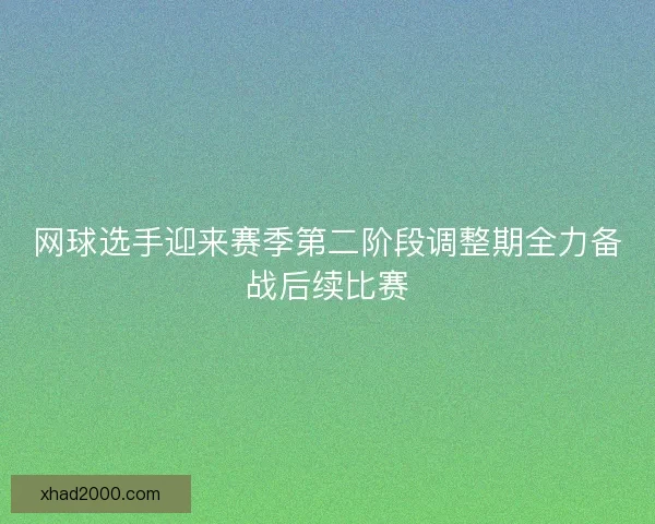 网球选手迎来赛季第二阶段调整期全力备战后续比赛
