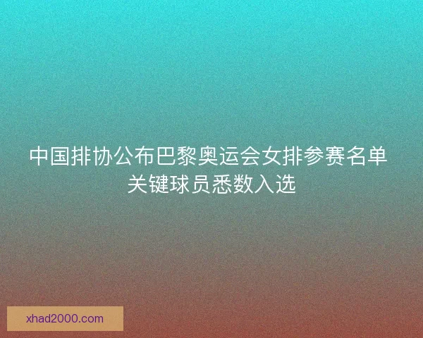 中国排协公布巴黎奥运会女排参赛名单 关键球员悉数入选