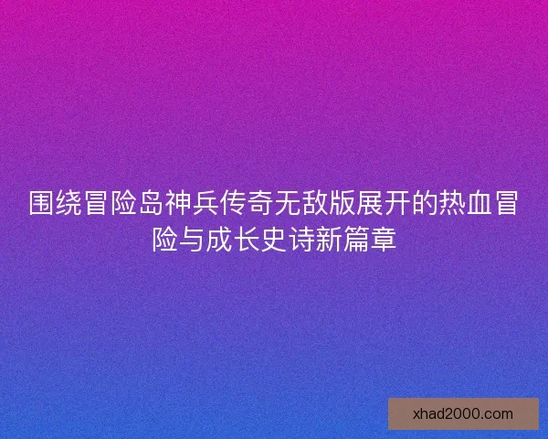 围绕冒险岛神兵传奇无敌版展开的热血冒险与成长史诗新篇章
