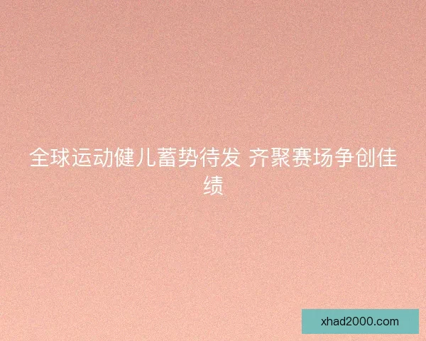 全球运动健儿蓄势待发 齐聚赛场争创佳绩