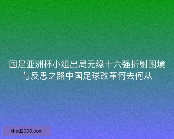 国足亚洲杯小组出局无缘十六强折射困境与反思之路中国足球改革何去何从