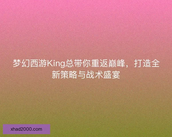 梦幻西游King总带你重返巅峰，打造全新策略与战术盛宴