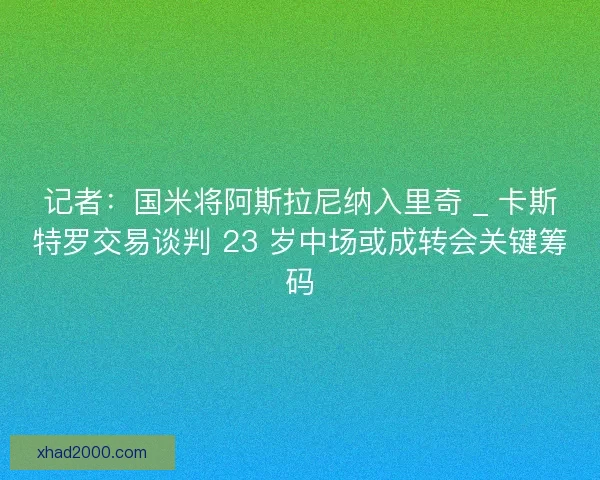 记者：国米将阿斯拉尼纳入里奇 _ 卡斯特罗交易谈判 23 岁中场或成转会关键筹码